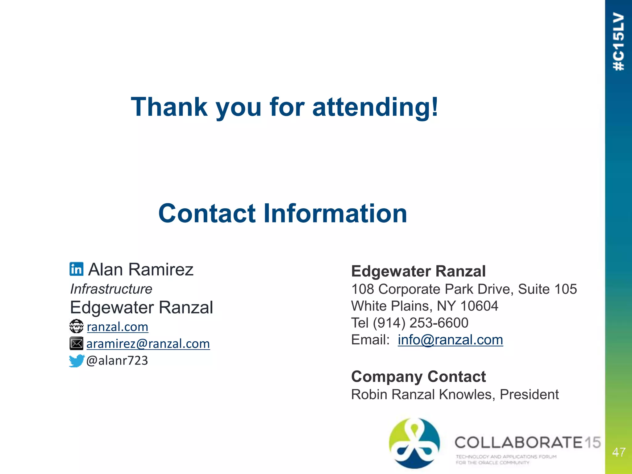 Contact Information
Edgewater Ranzal
108 Corporate Park Drive, Suite 105
White Plains, NY 10604
Tel (914) 253-6600
Email: info@ranzal.com
Company Contact
Robin Ranzal Knowles, President
Alan Ramirez
Infrastructure
Edgewater Ranzal
ranzal.com
aramirez@ranzal.com
@alanr723
Thank you for attending!
 