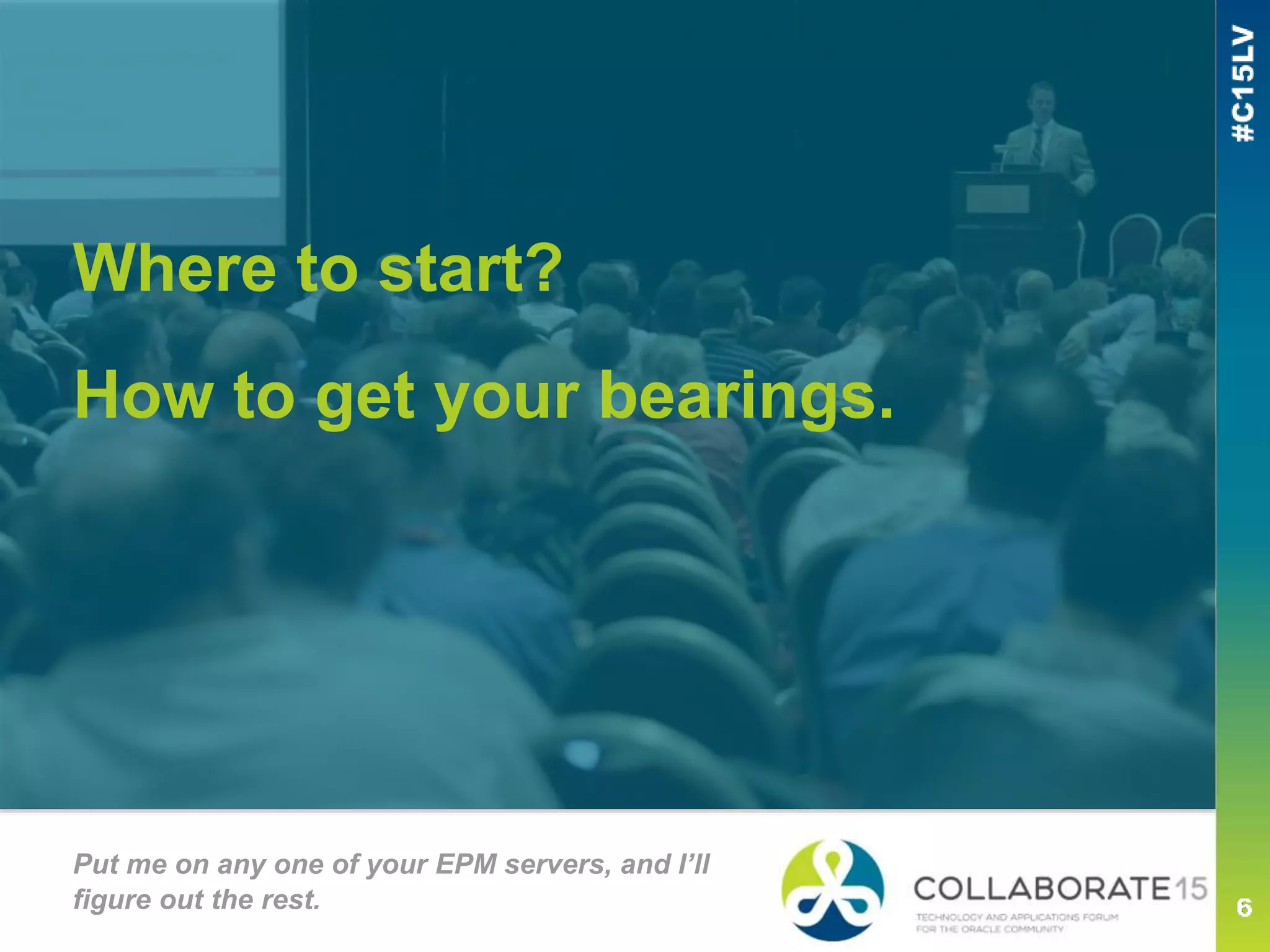 Where to start?
How to get your bearings.
Put me on any one of your EPM servers, and I’ll
figure out the rest.
 