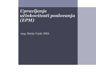 Upravljanje
učinkovitosti poslovanja
(EPM)
Snovanje strategij
mag. Matija Vojsk, MBA
 