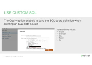© Copyright 2007-2020 Inspirage. All rights reserved.17
USE CUSTOM SQL
The Query option enables to save the SQL query definition when
creating an SQL data source
Valid conditions include:
• Equal
• Between
• Like
• Not In
• In
 