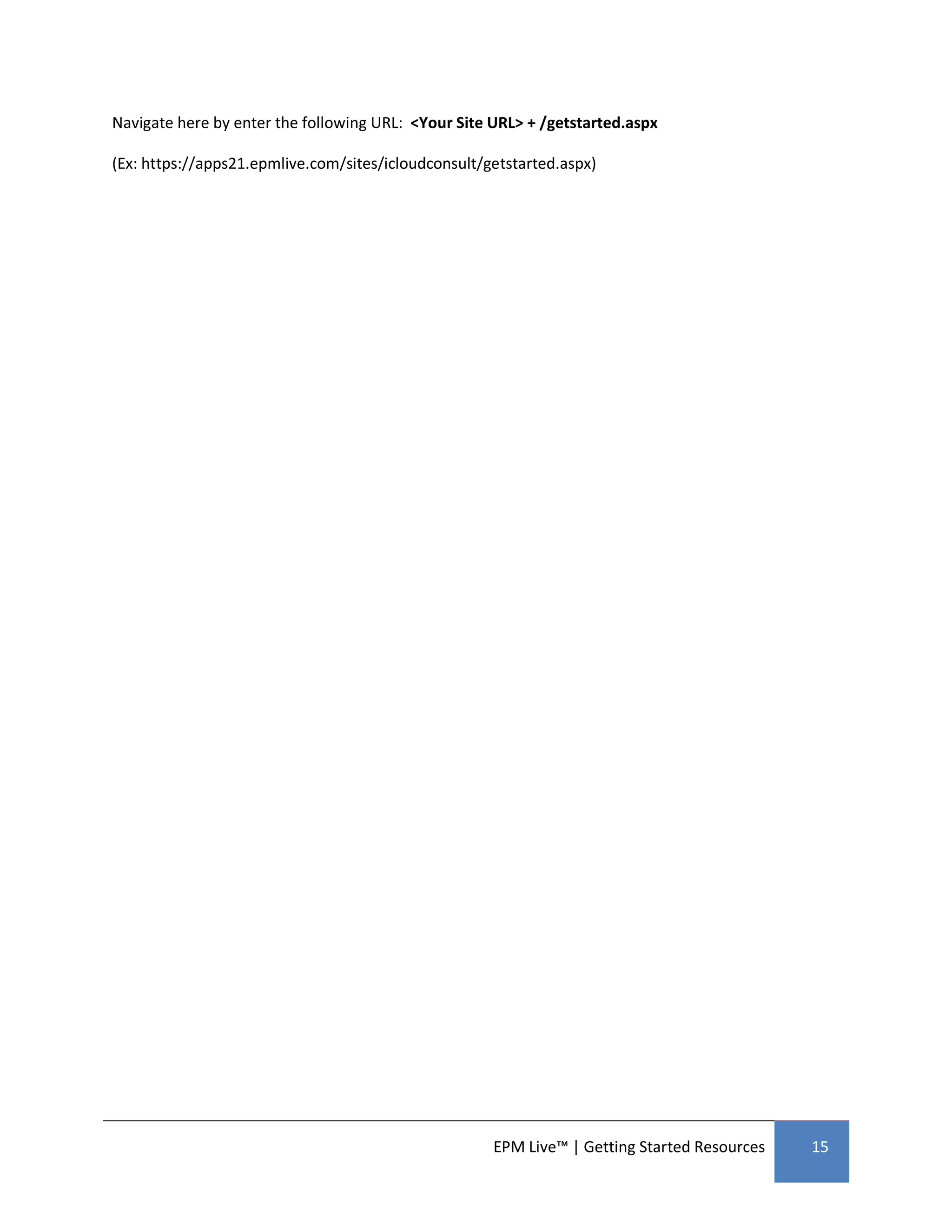 Navigate here by enter the following URL: <Your Site URL> + /getstarted.aspx

(Ex: https://apps21.epmlive.com/sites/icloudconsult/getstarted.aspx)




                                                     EPM Live™ | Getting Started Resources   15
 