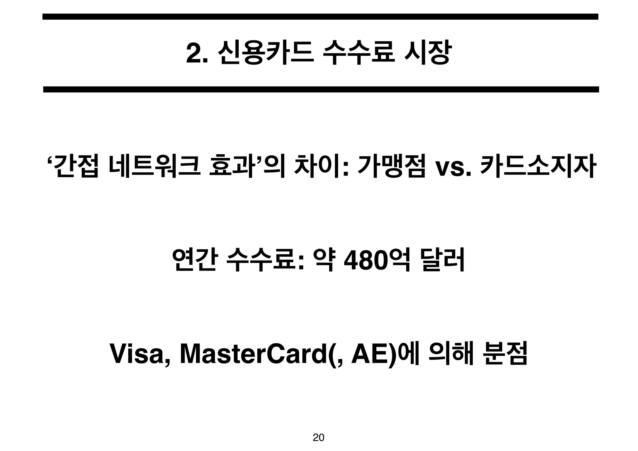 2. 신용카드 수수료 시장 
‘간접 네트워크 효과’의 차이: 가맹점 vs. 카드소지자 
연간 수수료: 약 480억 달러 
Visa, MasterCard(, AE)에 의해 분점 
20 
 
