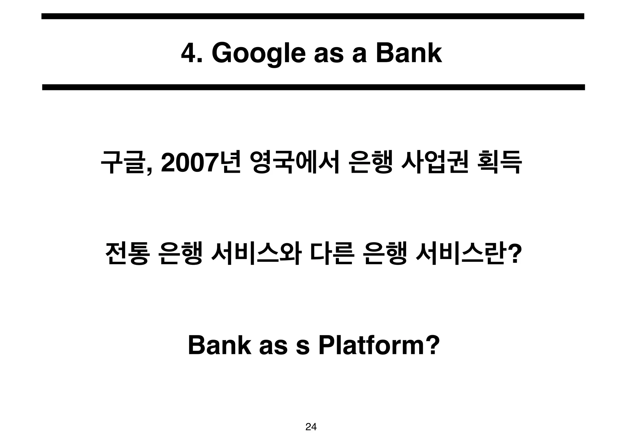 4. Google as a Bank 
구글, 2007년 영국에서 은행 사업권 획득 
전통 은행 서비스와 다른 은행 서비스란? 
Bank as s Platform? 
24 
 