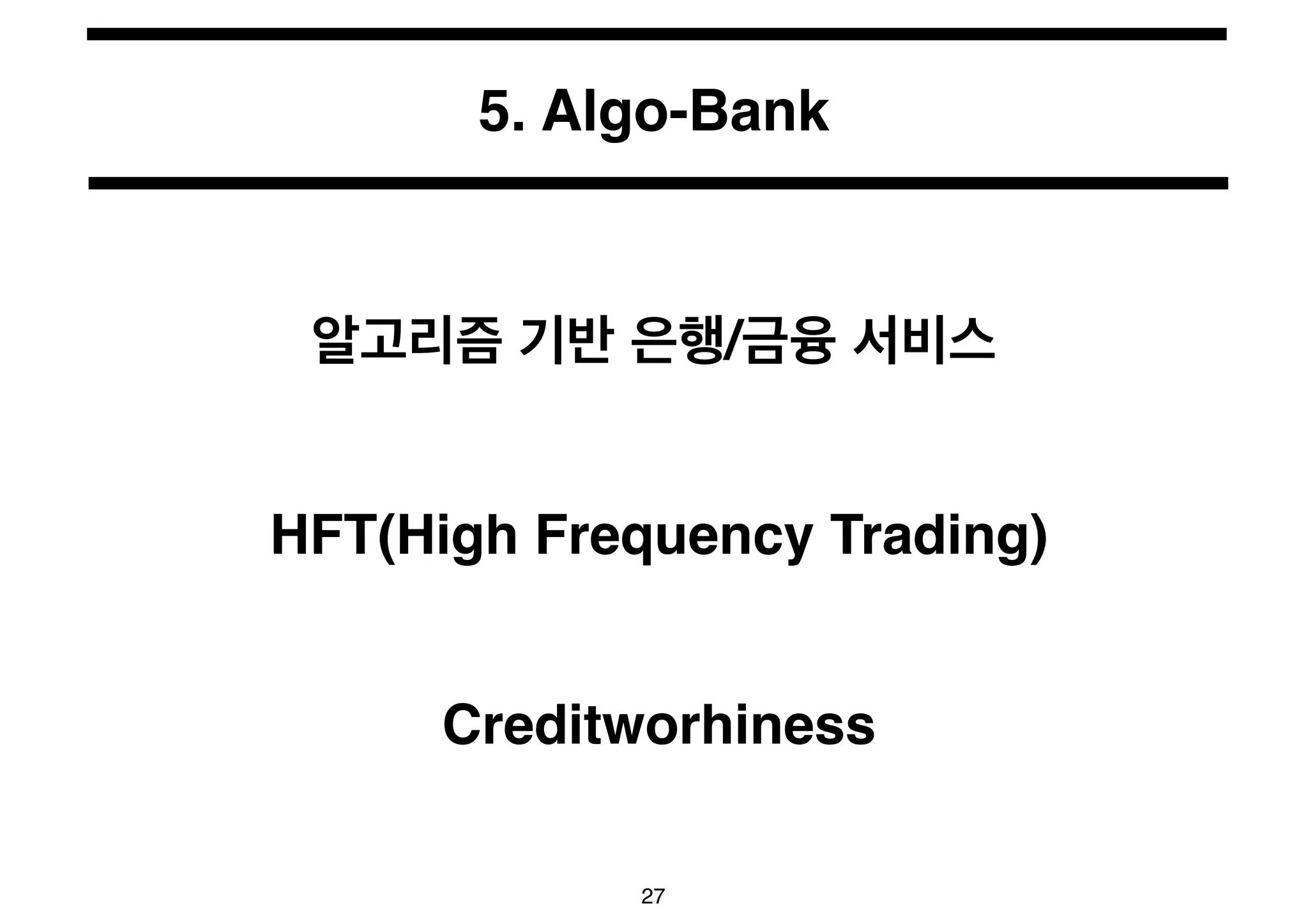 5. Algo-Bank 
알고리즘 기반 은행/금융 서비스 
HFT(High Frequency Trading) 
Creditworhiness 
27 
 