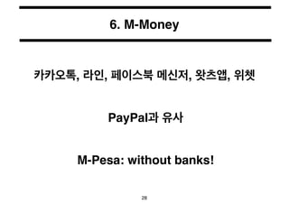 6. M-Money 
카카오톡, 라인, 페이스북 메신저, 왓츠앱, 위쳇 
PayPal과 유사 
M-Pesa: without banks! 
28 
