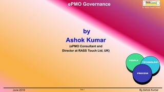 ePMO Governance
Slide 1
By Ashok KumarJune 2019 Slide 1
By Ashok Kumar
© RASS Touch Limited
by
Ashok Kumar
(ePMO Consultant and
Director at RASS Touch Ltd, UK)
 