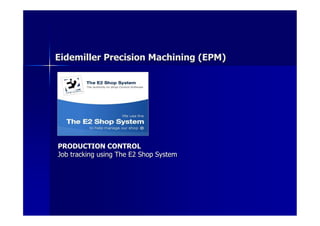 Eidemiller Precision Machining (EPM)




PRODUCTION CONTROL
Job tracking using The E2 Shop System
 