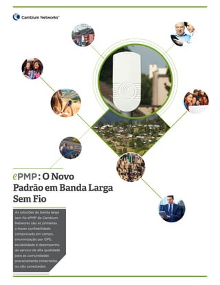 : O Novo

Padrão em Banda Larga
Sem Fio
As soluções de banda larga
sem fio ePMP da Cambium
Networks são as primeiras
a trazer confiabilidade
comprovada em campo,
sincronização por GPS,
escabilidade e desempenho
de serviço de alta qualidade
para as comunidades
precariamente conectadas
ou não conectadas.

 