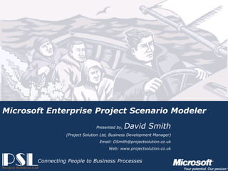 Microsoft Enterprise Project Scenario Modeler
                                                       Presented by,   David Smith
                                       (Project Solution Ltd, Business Development Manager)
                                                        Email: DSmith@projectsolution.co.uk
                                                             Web: www.projectsolution.co.uk


                     Connecting People to Business Processes
Presented by, David Smith and PJ Mistry
                                                                   Slide 1
Project Solution – Powered by Microsoft Technologies
 