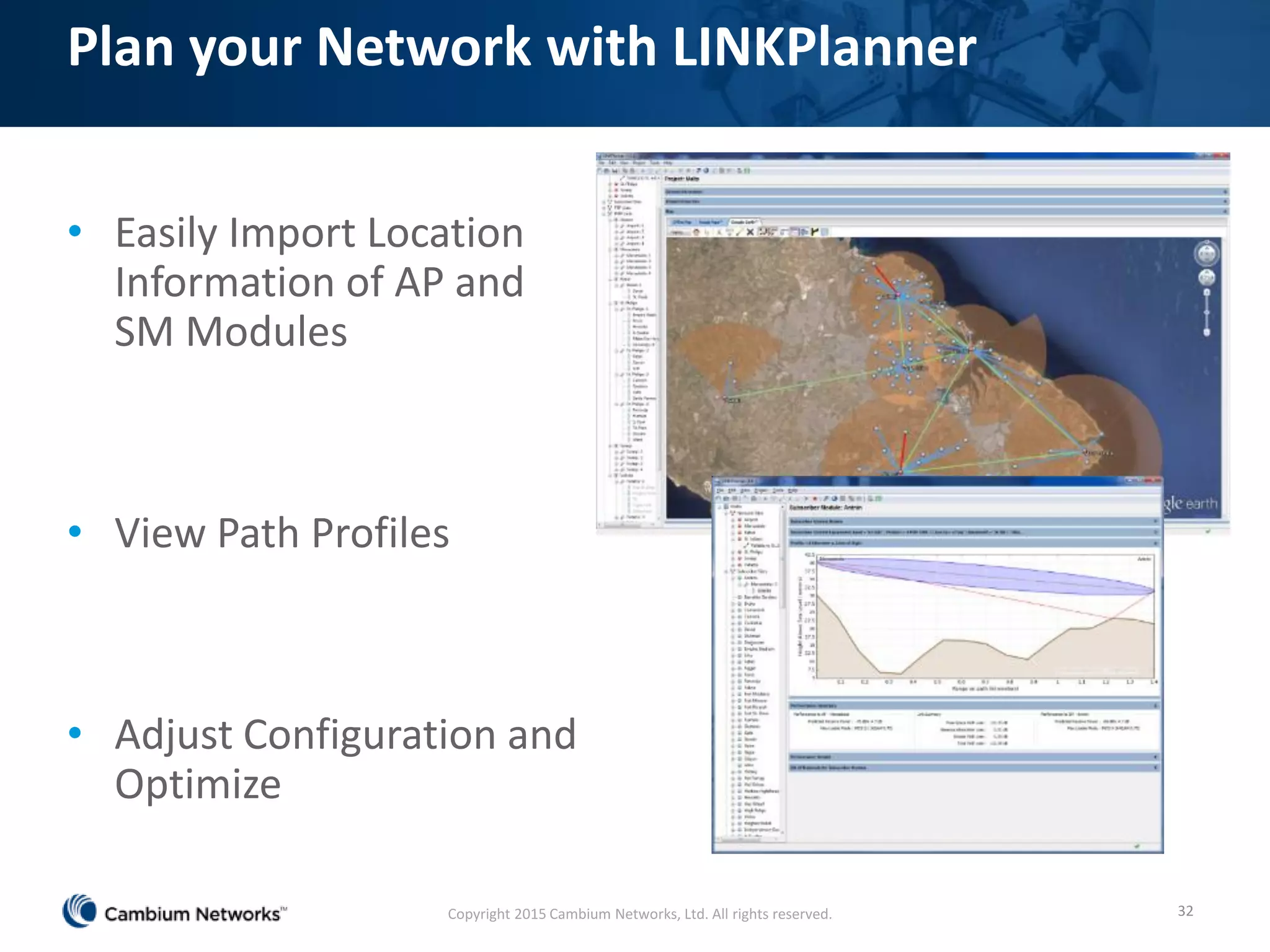 Plan your Network with LINKPlanner
• Easily Import Location
Information of AP and
SM Modules
• View Path Profiles
• Adjust Configuration and
Optimize
32Copyright 2015 Cambium Networks, Ltd. All rights reserved.
 