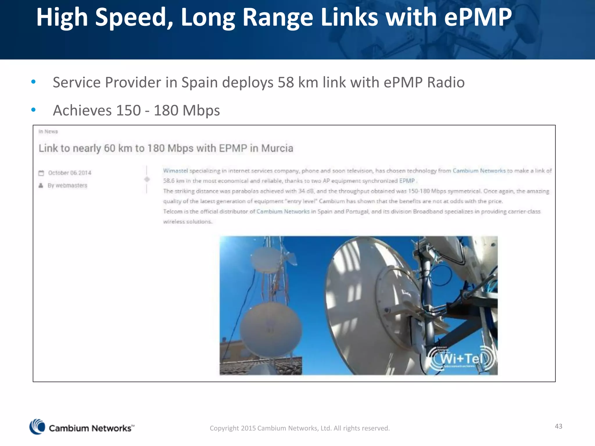 High Speed, Long Range Links with ePMP
• Service Provider in Spain deploys 58 km link with ePMP Radio
• Achieves 150 - 180 Mbps
43Copyright 2015 Cambium Networks, Ltd. All rights reserved.
 