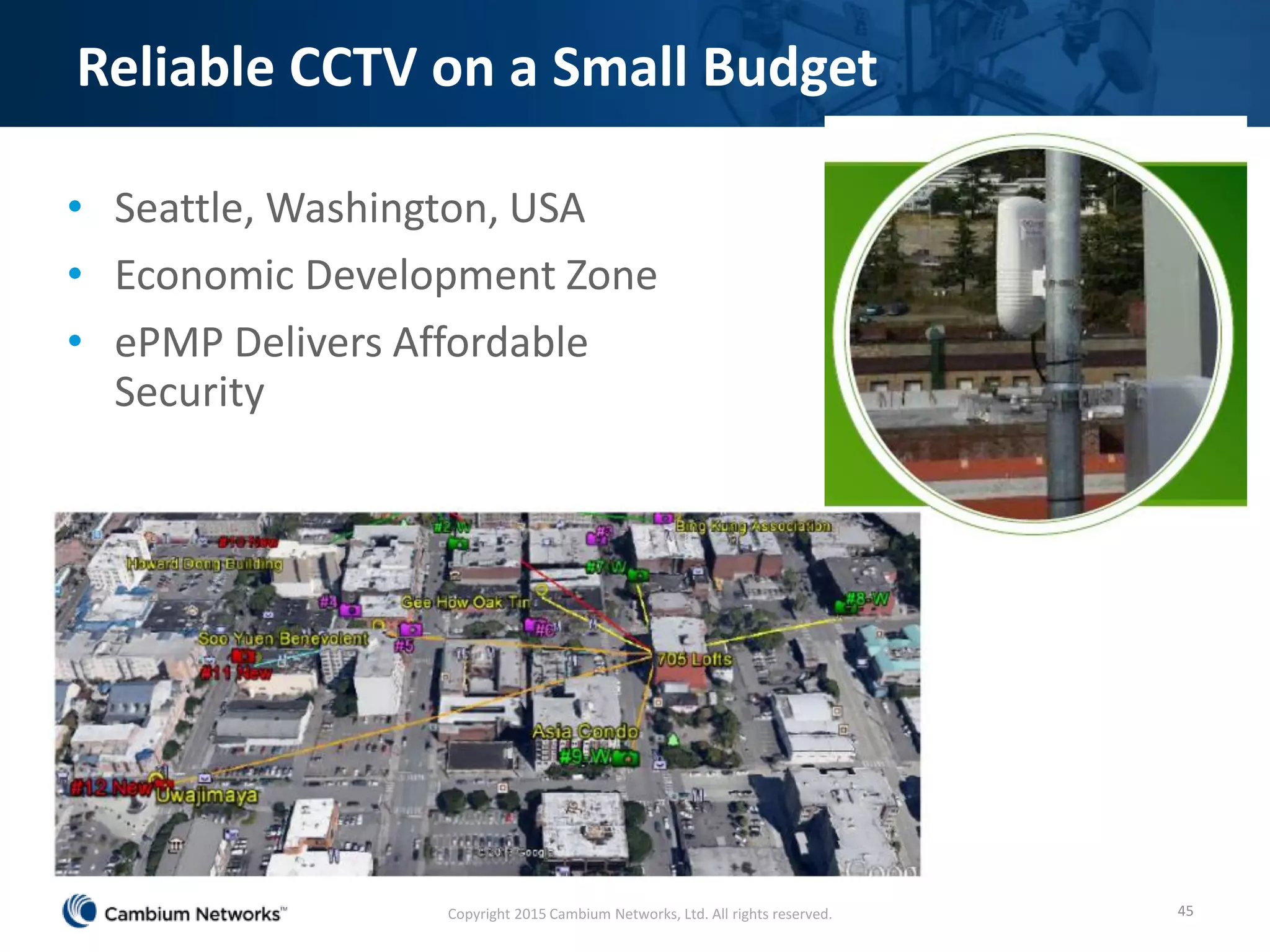 • Seattle, Washington, USA
• Economic Development Zone
• ePMP Delivers Affordable
Security
45
Reliable CCTV on a Small Budget
Copyright 2015 Cambium Networks, Ltd. All rights reserved.
 