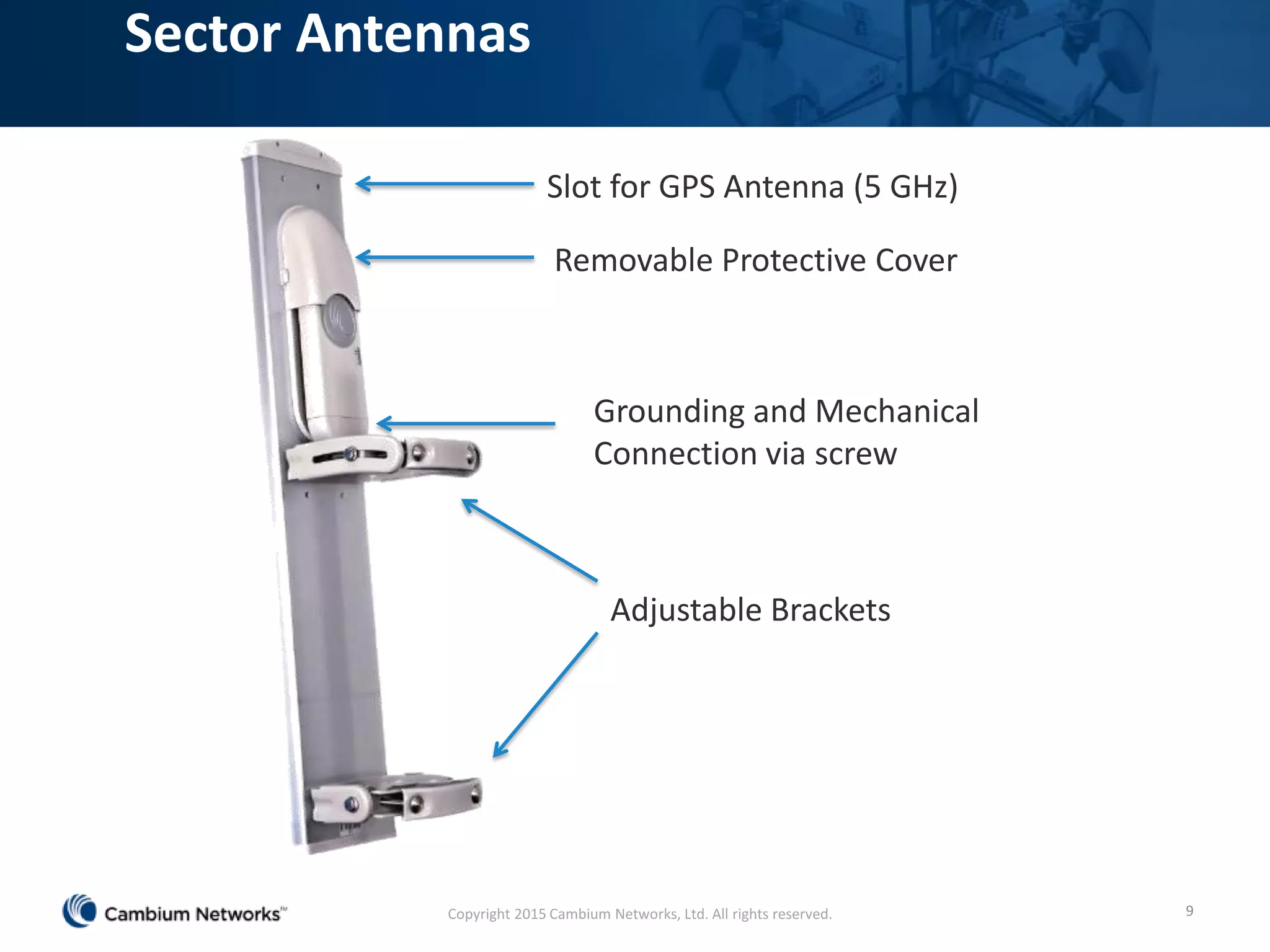 Sector Antennas
9
Slot for GPS Antenna (5 GHz)
Removable Protective Cover
Grounding and Mechanical
Connection via screw
Adjustable Brackets
Copyright 2015 Cambium Networks, Ltd. All rights reserved.
 