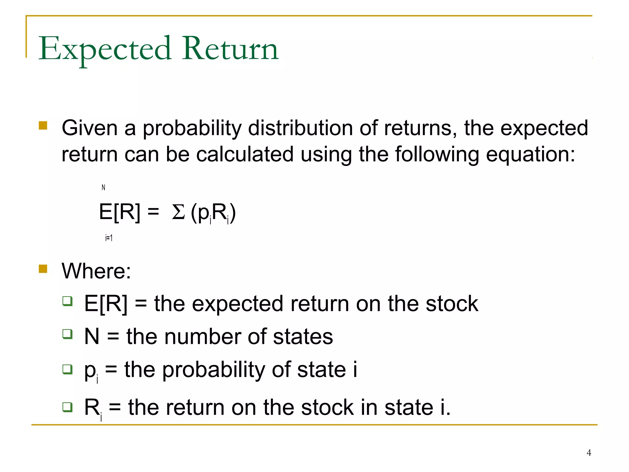 4
Expected Return
 Given a probability distribution of returns, the expected
return can be calculated using the following equation:
N
E[R] = Σ (piRi)
i=1
 Where:
 E[R] = the expected return on the stock
 N = the number of states
 pi
= the probability of state i
 Ri
= the return on the stock in state i.
 