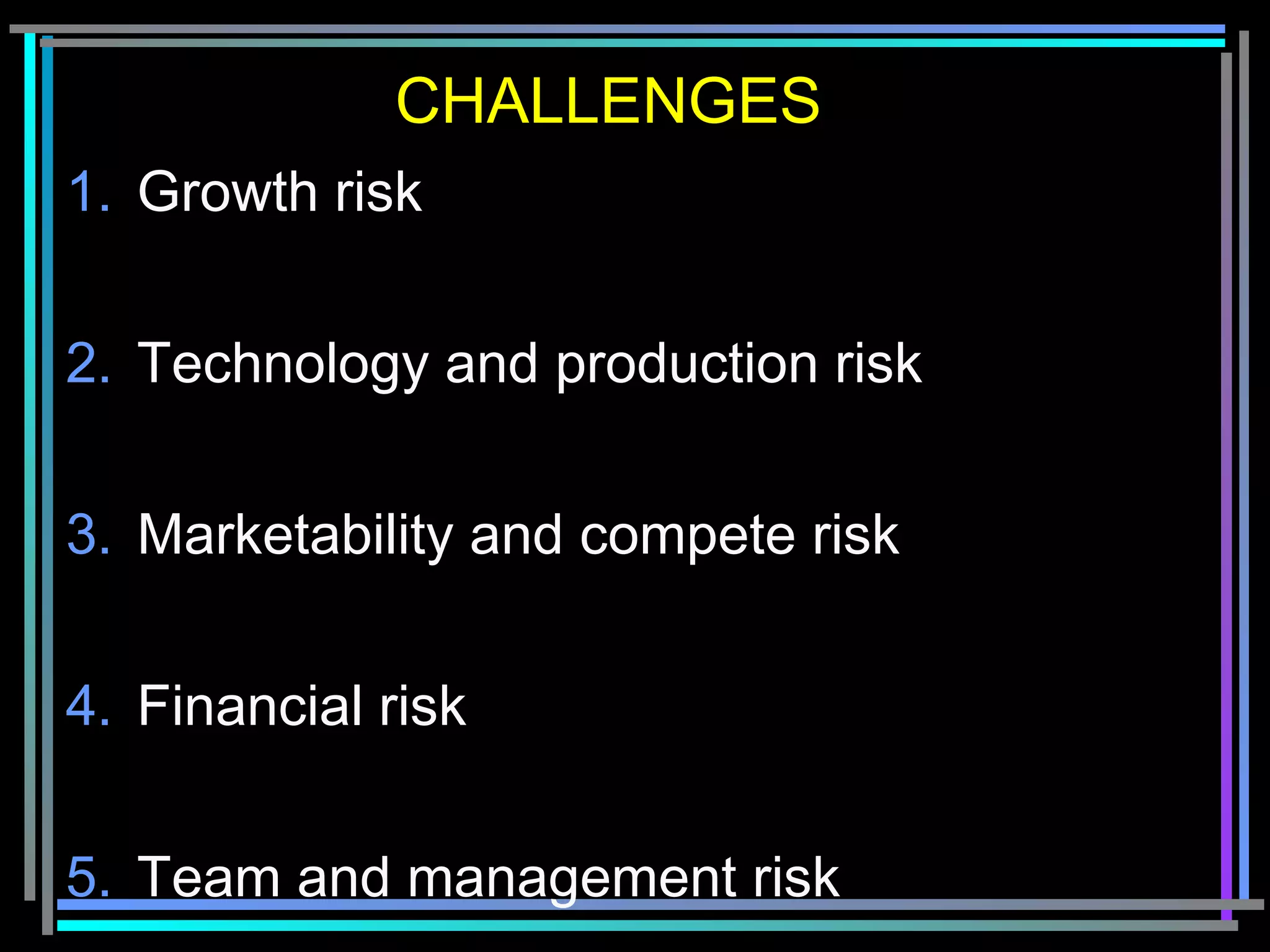 CHALLENGES
1. Growth risk
2. Technology and production risk
3. Marketability and compete risk
4. Financial risk
5. Team and management risk
 