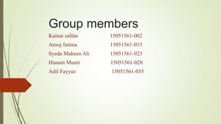 Group members
Kainat safdar 15051561-002
Arooj fatima 15051561-015
Syeda Maheen Ali 15051561-023
Hunain Munir 15051561-028
Adil Fayyaz 15051561-035
 
