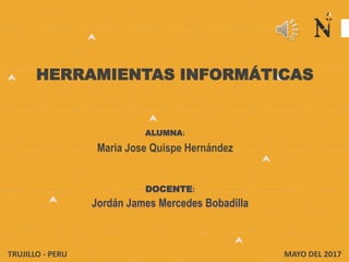 HERRAMIENTAS INFORMÁTICAS
ALUMNA:
Maria Jose Quispe Hernández
DOCENTE:
Jordán James Mercedes Bobadilla
TRUJILLO - PERU MAYO DEL 2017
 