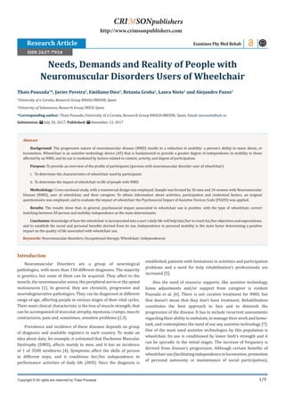 1/9
Introduction
Neuromuscular Disorders are a group of neurological
pathologies, with more than 150 different diagnoses. The majority
is genetics, but some of them can be acquired. They affect to the
muscle, the neuromuscular union, the peripheral nerve or the spinal
motoneuron [1]. In general, they are chronicle, progressive and
neurodegenerative pathologies. They can be diagnosed at different
range of age, affecting people in various stages of their vital cycles.
Their main clinical characteristic is the loss of muscle strength, that
can be accompanied of muscular atrophy, myotonia, cramps, muscle
contractures, pain and, sometimes, sensitive problems [2,3].
Prevalence and incidence of these diseases depends on group
of diagnosis and available registers in each country. To make an
idea about data, for example, it estimated that Duchenne Muscular
Dystrophy (DMD), affects mainly to men, and it has an incidence
of 1 of 3500 newborns [4]. Symptoms affect the skills of person
in different ways, and it conditions her/his independence to
performance activities of daily life (AVD). Once the diagnosis is
established, patients with limitations in activities and participation
problems and a need for help rehabilitation’s professionals are
increased [5].
Also the need of resource supports, like assistive technology,
home adjustments and/or support from caregiver is evident
Pousada et al. [6]. There is not curative treatment for NMD, but
that doesn’t mean that they don’t have treatment. Rehabilitation
constitutes the best approach to face and to diminish the
progression of the disease. It has to include recurrent assessments
regarding their ability to ambulate, to manage their work and home-
task, and contemplates the need of use any assistive technology [7].
One of the most used assistive technologies by this population is
wheelchair. Its use is conditioned by lower limb’s strength and it
can be sporadic in the initial stages. The increase of frequency is
derived from disease’s progression. Although certain benefits of
wheelchairuse(facilitatingindependenceinlocomotion,promotion
of personal autonomy or maintenance of social participation),
Thais Pousada1
*, Javier Pereira1
, Emiliano Díez2
, Betania Groba1
, Laura Nieto1
and Alejandro Pazos1
1
University of a Coruña, Research Group RNASA-IMEDIR, Spain
2
University of Salamanca, Research Group INICO, Spain
*Corresponding author: Thais Pousada, University of a Coruña, Research Group RNASA-IMEDIR, Spain, Email:
Submission: July 28, 2017; Published: November 13, 2017
Needs, Demands and Reality of People with
Neuromuscular Disorders Users of Wheelchair
Examines Phy Med Rehab
Copyright © All rights are reserved by Thais Pousada
CRIMSONpublishers
http://www.crimsonpublishers.com
Abstract
Background: The progressive nature of neuromuscular disease (NMD) results in a reduction in mobility: a person’s ability to move about, or
locomotion. Wheelchair is an assistive technology device (AT) that is fundamental to provide a greater degree of independence in mobility to those
affected by an NMD, and its use is mediated by factors related to context, activity, and degree of participation.
Purpose: To provide an overview of the profile of participants (persons with neuromuscular disorder user of wheelchair)
i.	 To determine the characteristics of wheelchair used by participants
ii.	 To determine the impact of wheelchair in life of people with NMD.
Methodology: Cross-sectional study, with a transversal design was employed. Sample was formed by 36 men and 24 women with Neuromuscular
Disease (NMD), user of wheelchair, and their caregiver. To obtain information about activities, participation and contextual factors, an original
questionnaire was employed, and to evaluate the impact of wheelchair the Psychosocial Impact of Assistive Devices Scale (PIADS) was applied.
Results: The results show that, in general, psychosocial impact associated to wheelchair use is positive, with the type of wheelchair, correct
matching between AT-person and mobility independence as the main determinants.
Conclusion: Knowledge of how the wheelchair is incorporated into a user’s daily life will help him/her to reach his/her objectives and expectations,
and to establish the social and personal benefits derived from its use. Independence in personal mobility is the main factor determining a positive
impact on the quality of life associated with wheelchair use.
Keywords: Neuromuscular disorders; Occupational therapy; Wheelchair; Independencey
Research Article
ISSN 2637-7934
 