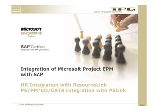 Integration
 Integ ation of Mic osoft P oject EPM
                Microsoft Project
 with SAP

 HR Integration with ResourceLink
 PS/PM/CO/CATS Integration with PSLink

© TPG The Project Group GmbH             Slide 1
 