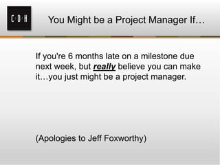 You Might be a Project Manager If…

If you're 6 months late on a milestone due
next week, but really believe you can make
it…you just might be a project manager.

(Apologies to Jeff Foxworthy)

 