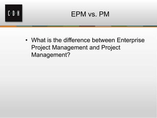 EPM vs. PM

• What is the difference between Enterprise
Project Management and Project
Management?

 