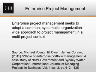 Enterprise Project Management

Enterprise project management seeks to
adopt a common, systematic, organizationwide approach to project management in a
multi-project context.

Source: Michael Young, Jill Owen, James Connor,
(2011) "Whole of enterprise portfolio management: A
case study of NSW Government and Sydney Water
Corporation", International Journal of Managing
Projects in Business, Vol. 4 Iss: 3, pp.412 - 435

 