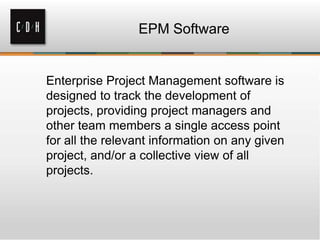 EPM Software

Enterprise Project Management software is
designed to track the development of
projects, providing project managers and
other team members a single access point
for all the relevant information on any given
project, and/or a collective view of all
projects.

 