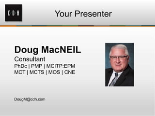 Your Presenter

Doug MacNEIL
Consultant
PhDc | PMP | MCITP:EPM
MCT | MCTS | MOS | CNE

DougM@cdh.com

 