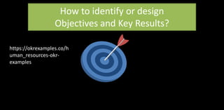How to identify or design
Objectives and Key Results?
https://okrexamples.co/h
uman_resources-okr-
examples
 