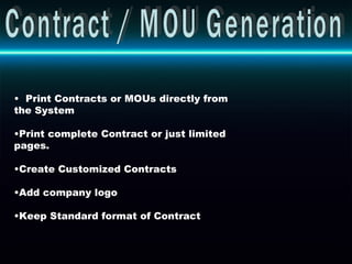 Contract / MOU Generation Print Contracts or MOUs directly from the System Print complete Contract or just limited pages. Create Customized Contracts  Add company logo  Keep Standard format of Contract 