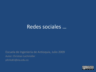 Redes sociales …  Escuela de Ingeniería de Antioquia, Julio 2009 Autor: Christian Lochmüller pfchlo81@eia.edu.co 