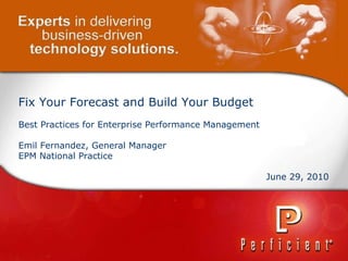 Fix Your Forecast and Build Your Budget Best Practices for Enterprise Performance Management Emil Fernandez, General Manager EPM National Practice June 29, 2010 