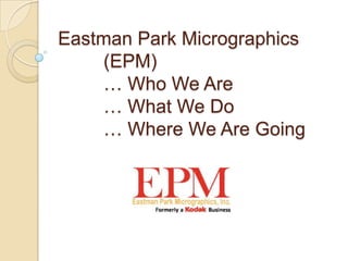 Eastman Park Micrographics
    (EPM)
    … Who We Are
    … What We Do
    … Where We Are Going
 