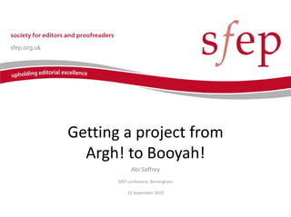 Getting a project from
Argh! to Booyah!
Abi Saffrey
SfEP conference, Birmingham
15 September 2019
 