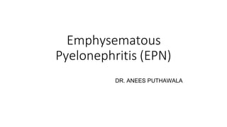 Emphysematous
Pyelonephritis (EPN)
DR. ANEES PUTHAWALA
 