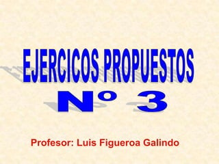 EJERCICOS PROPUESTOS Nº 3 Profesor: Luis Figueroa Galindo 
