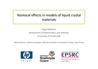Nonlocal	
  eﬀects	
  in	
  models	
  of	
  liquid	
  crystal	
  
                          materials	
  

                                       Nigel	
  Mo6ram	
  
                        Department	
  of	
  Mathema:cs	
  and	
  Sta:s:cs	
  
                               University	
  of	
  Strathclyde	
  

(Ma6	
  Neilson,	
  Andrew	
  Davidson,	
  Michael	
  Grinfeld,	
  Fernando	
  Da	
  Costa,	
  Joao	
  Pinto)	
  
 