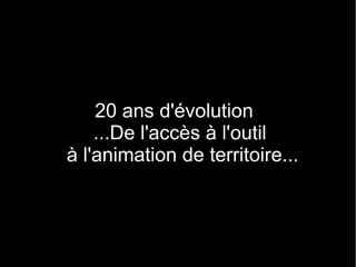 20 ans d'évolution
...De l'accès à l'outil
à l'animation de territoire...
 