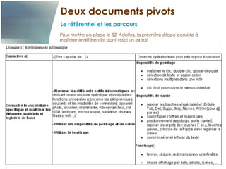 Deux documents pivots
Le référentiel et les parcours
Pour mettre en place le B2i Adultes, la première étape consiste à
maîtriser le référentiel dont voici un extrait :
 