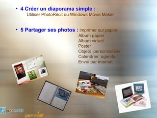 • 4 Créer un diaporama simple :
    Utiliser PhotoRécit ou Windows Movie Maker


• 5 Partager ses photos : Imprimer sur papier
                            Album papier
                            Album virtuel
                            Poster
                            Objets personnalisés
                            Calendrier, agenda
                            Envoi par internet
 