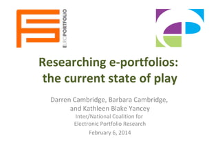 Researching e-portfolios:
the current state of play
Darren Cambridge, Barbara Cambridge,
and Kathleen Blake Yancey
Inter/National Coalition for
Electronic Portfolio Research
February 6, 2014

 