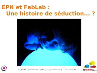 EPN et FabLab :
Une histoire de séduction... ?

 Guy PASTRE – 12 novembre 2013 ­ ENSSIB Lyon – gpastre@maison­tic.fr – Licence CC  By ­ SA

 