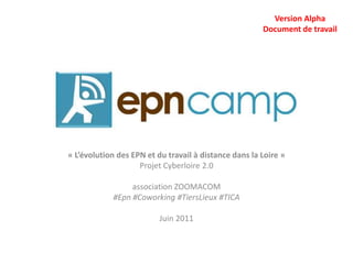 Version Alpha Document de travail « L’évolution des EPN et du travail à distance dans la Loire » Projet Cyberloire 2.0 association ZOOMACOM #Epn #Coworking #TiersLieux #TICA Juin 2011 