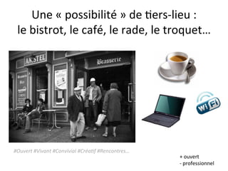 Une	
  «	
  possibilité	
  »	
  de	
  3ers-­‐lieu	
  :	
  
 le	
  bistrot,	
  le	
  café,	
  le	
  rade,	
  le	
  troquet…...