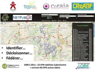 • Identifier…
• Décloisonner…
• Fédérer…
          1998 à 2011 : 22 EPN labélisés CyberCentre
                + environ 6O EPN autres labels
 