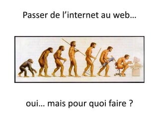 Passer de l’internet au web…




oui… mais pour quoi faire ?
 