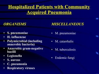 Hospitalized Patients with Community Acquired Pneumonia ORGANISMS S. pneumoniae H. influenzae Polymicrobial (including anaerobic bacteria) Anaerobic gram-negative bacilli Legionella S. aureus C. pneumonia Respiratory viruses MISCELLANEOUS M. pneumoniae M. catarrhalis M. tuberculosis Endemic fungi 