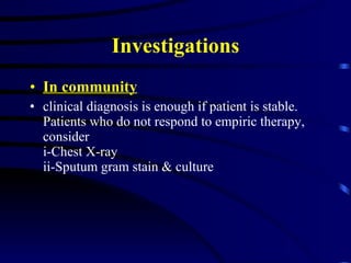 Investigations In community   clinical diagnosis is enough if patient is stable. Patients who do not respond to empiric therapy, consider i-Chest X-ray ii-Sputum gram stain & culture 