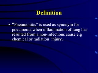 Definition “ Pneumonitis” is used as synonym for pneumonia when inflammation of lung has resulted from a non-infectious cause e.g chemical or radiation  injury. 