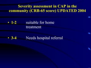 Severity assessment in CAP in the community (CRB-65 score) UPDATED 2004 1-2 suitable for home  treatment 3-4 Needs hospital referral 